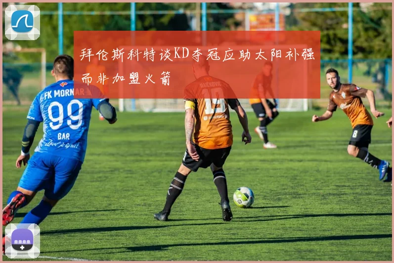拜伦斯科特谈KD夺冠应助太阳补强而非加盟火箭