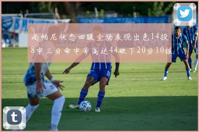 尚帕尼状态回暖全场表现出色14投8中三分命中率高达44砍下20分10板4助