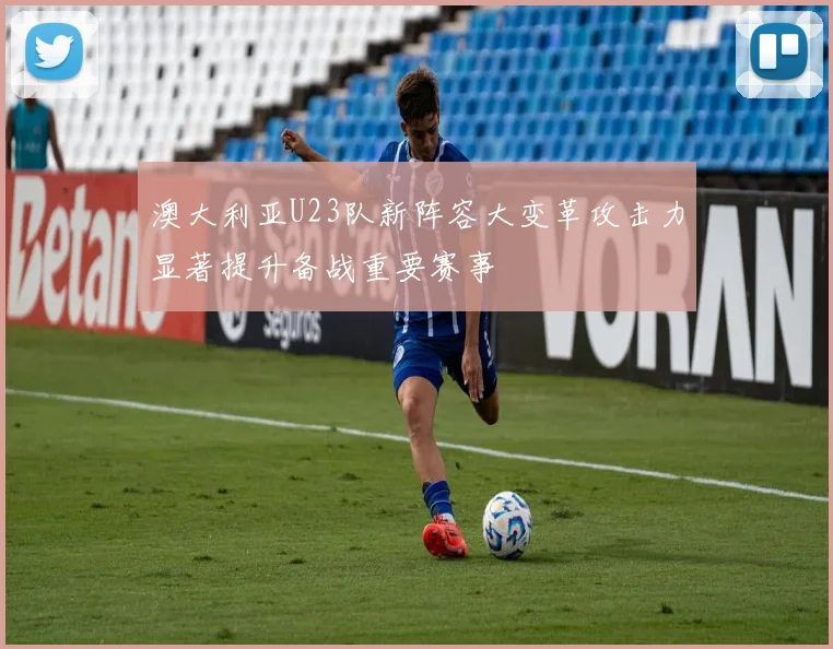 澳大利亚U23队新阵容大变革攻击力显著提升备战重要赛事