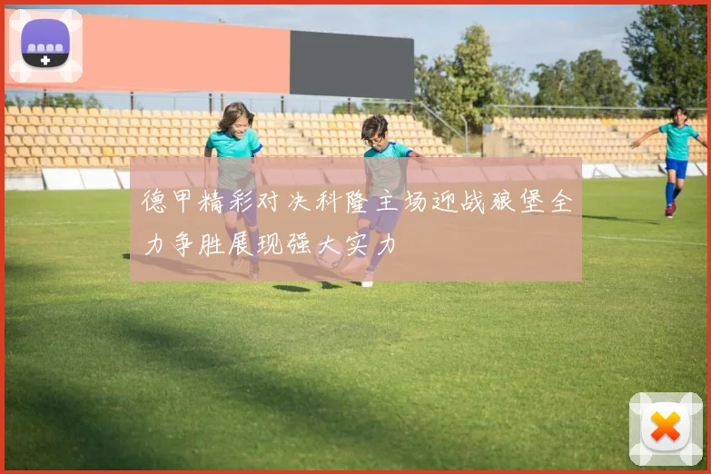 德甲精彩对决科隆主场迎战狼堡全力争胜展现强大实力