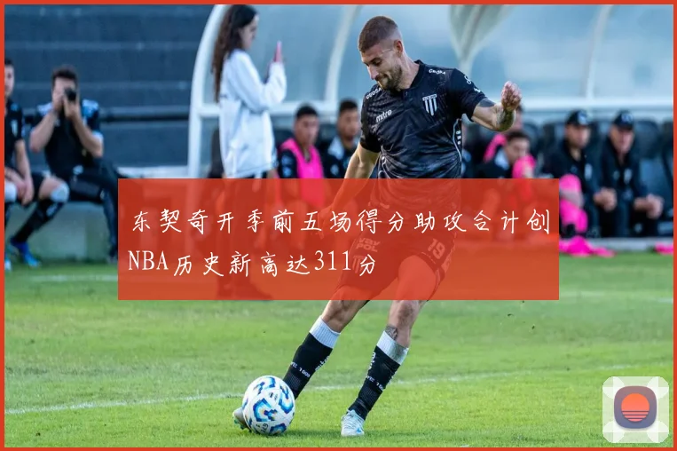 东契奇开季前五场得分助攻合计创NBA历史新高达311分