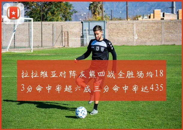 拉拉维亚对阵灰熊四战全胜场均183分命中率超六成三分命中率达435