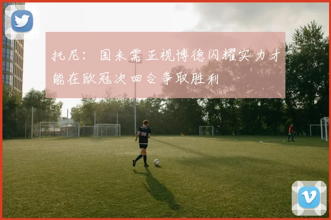 托尼：国米需正视博德闪耀实力才能在欧冠次回合争取胜利