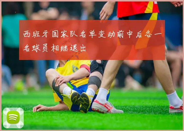 西班牙国家队名单变动前中后各一名球员相继退出