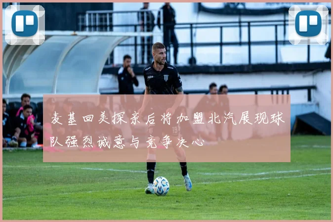 麦基回美探亲后将加盟北汽展现球队强烈诚意与竞争决心