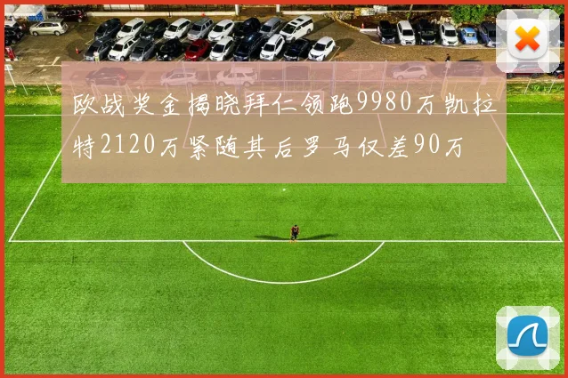 欧战奖金揭晓拜仁领跑9980万凯拉特2120万紧随其后罗马仅差90万