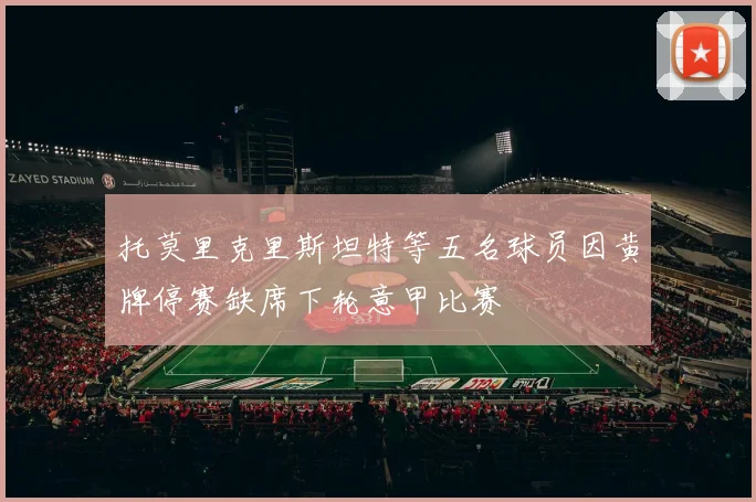 托莫里克里斯坦特等五名球员因黄牌停赛缺席下轮意甲比赛