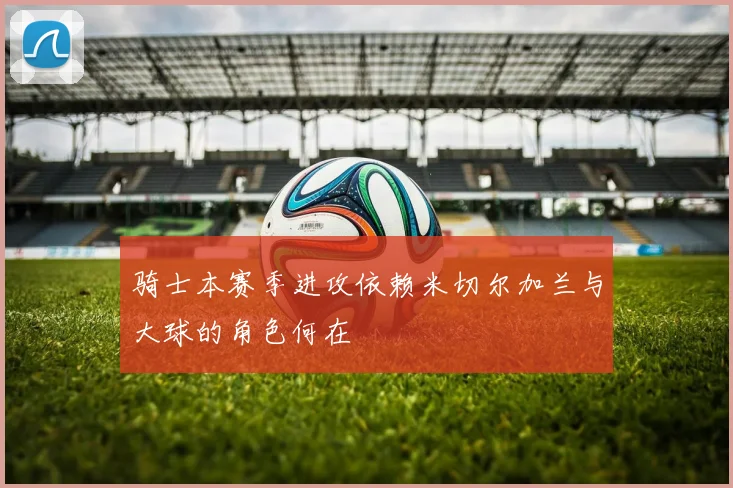 骑士本赛季进攻依赖米切尔加兰与大球的角色何在