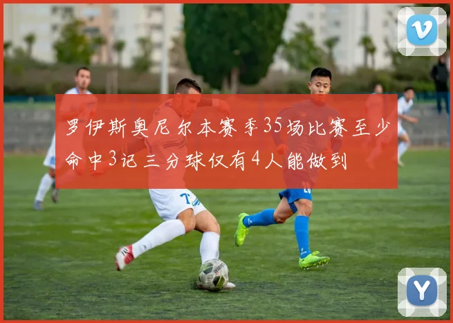 罗伊斯奥尼尔本赛季35场比赛至少命中3记三分球仅有4人能做到