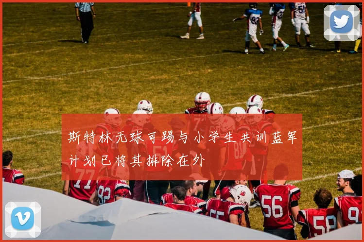斯特林无球可踢与小学生共训蓝军计划已将其排除在外
