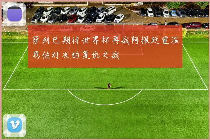 萨利巴期待世界杯再战阿根廷重温恩佐对决的复仇之战