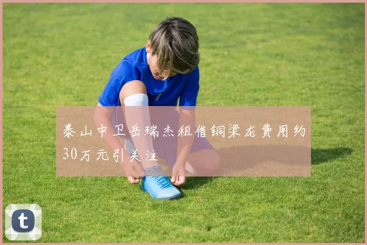 泰山中卫岳瑞杰租借铜梁龙费用约30万元引关注
