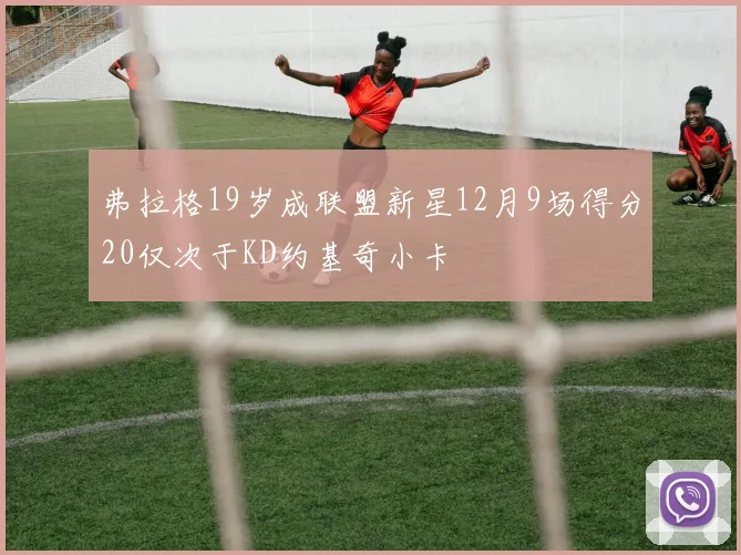 弗拉格19岁成联盟新星12月9场得分20仅次于KD约基奇小卡