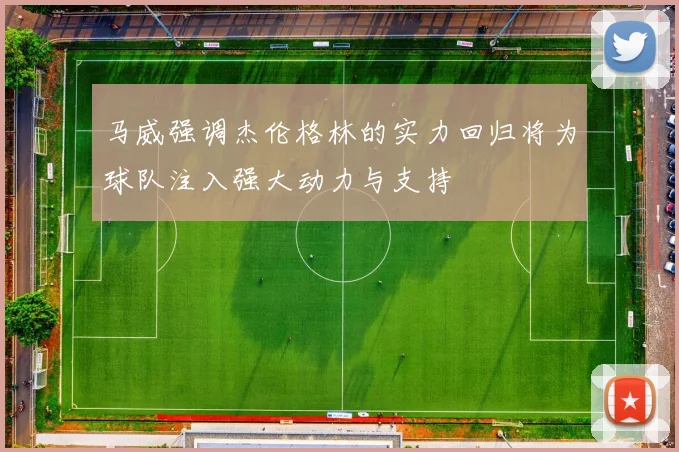 马威强调杰伦格林的实力回归将为球队注入强大动力与支持