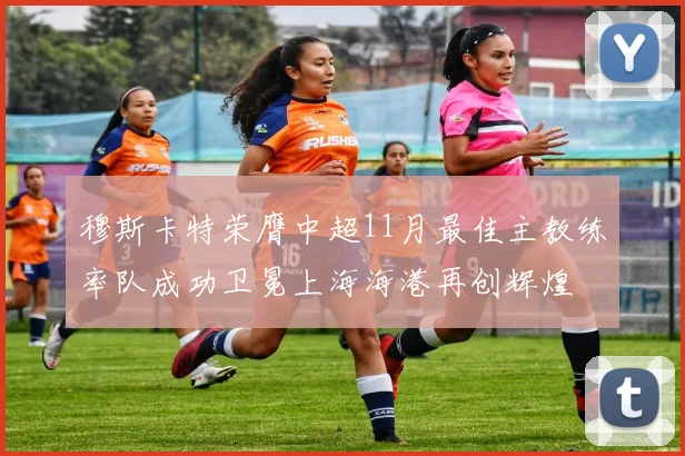 穆斯卡特荣膺中超11月最佳主教练率队成功卫冕上海海港再创辉煌