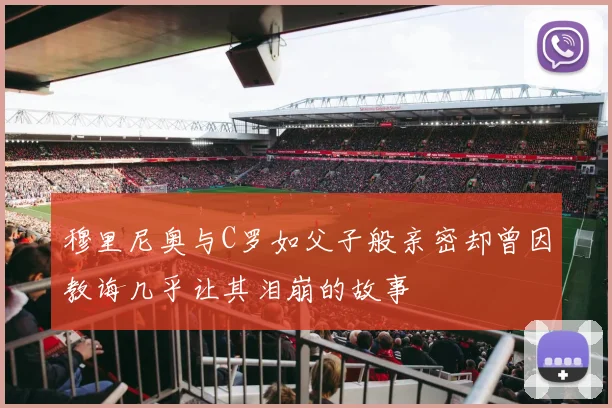 穆里尼奥与C罗如父子般亲密却曾因教诲几乎让其泪崩的故事