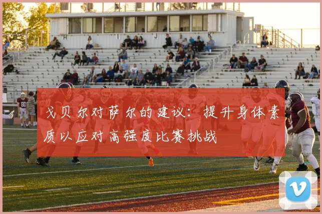 戈贝尔对萨尔的建议：提升身体素质以应对高强度比赛挑战