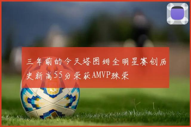 三年前的今天塔图姆全明星赛创历史新高55分荣获AMVP殊荣