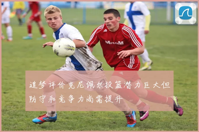 追梦评价克尼佩尔投篮潜力巨大但防守和竞争力尚需提升