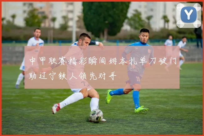 中甲联赛精彩瞬间姆本扎单刀破门助辽宁铁人领先对手