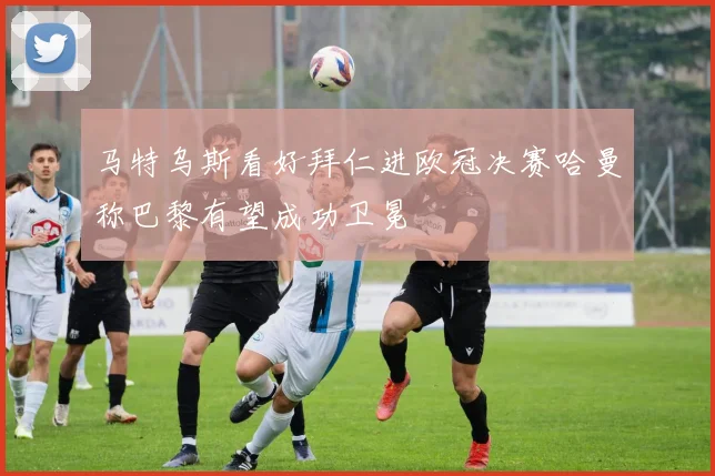 马特乌斯看好拜仁进欧冠决赛哈曼称巴黎有望成功卫冕