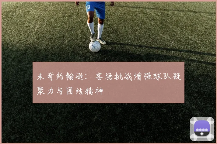 米奇约翰逊：客场挑战增强球队凝聚力与团结精神