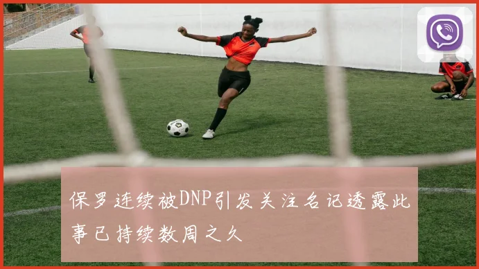 保罗连续被DNP引发关注名记透露此事已持续数周之久