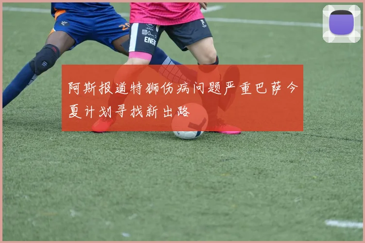 阿斯报道特狮伤病问题严重巴萨今夏计划寻找新出路