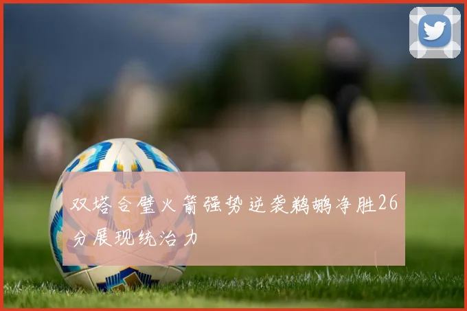 双塔合璧火箭强势逆袭鹈鹕净胜26分展现统治力