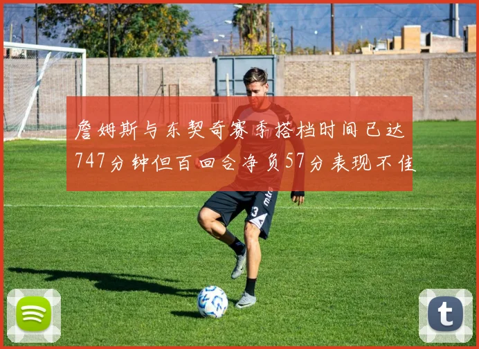 詹姆斯与东契奇赛季搭档时间已达747分钟但百回合净负57分表现不佳