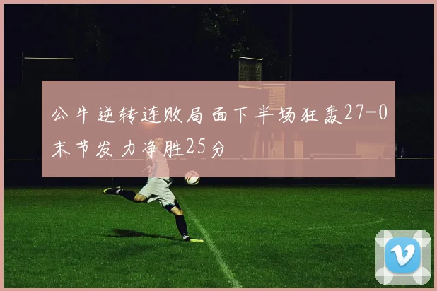 公牛逆转连败局面下半场狂轰27-0末节发力净胜25分