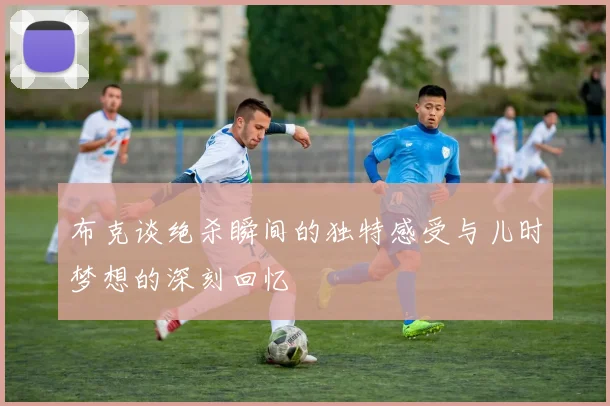 布克谈绝杀瞬间的独特感受与儿时梦想的深刻回忆