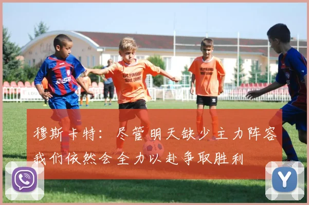 穆斯卡特：尽管明天缺少主力阵容我们依然会全力以赴争取胜利