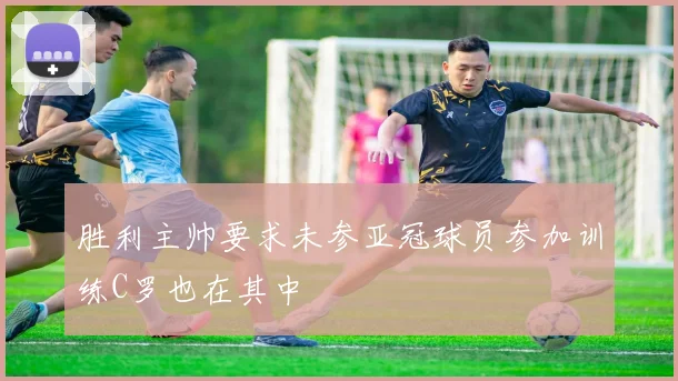 胜利主帅要求未参亚冠球员参加训练C罗也在其中