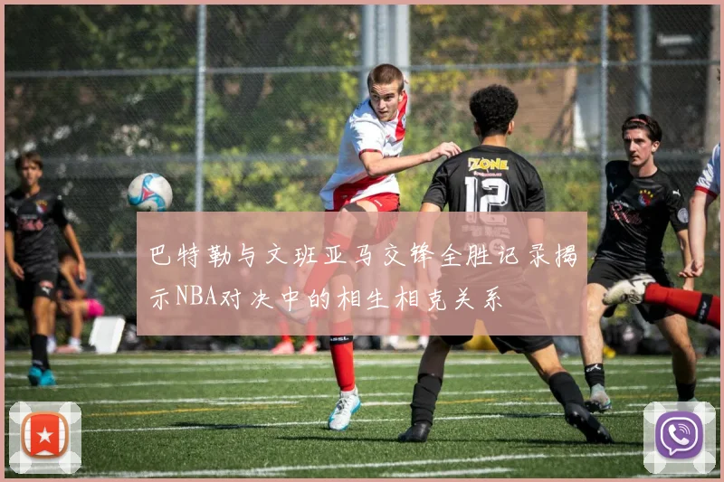 巴特勒与文班亚马交锋全胜记录揭示NBA对决中的相生相克关系
