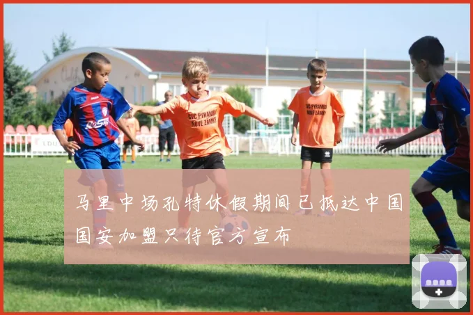 马里中场孔特休假期间已抵达中国国安加盟只待官方宣布