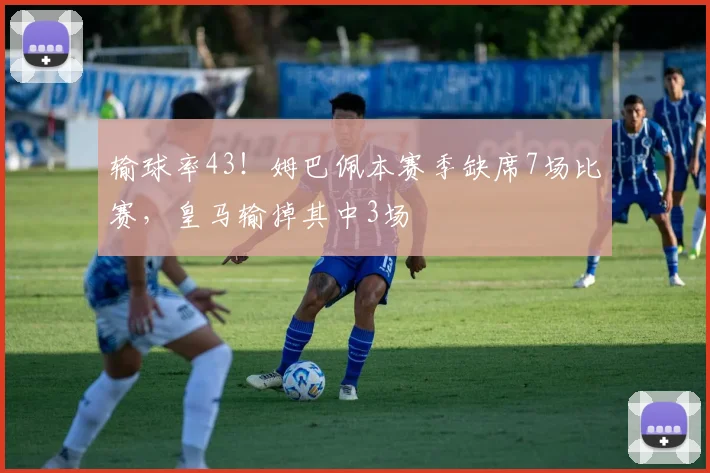 输球率43！姆巴佩本赛季缺席7场比赛，皇马输掉其中3场