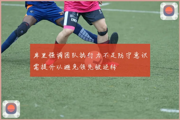 库里强调团队执行力不足防守意识需提升以避免领先被逆转