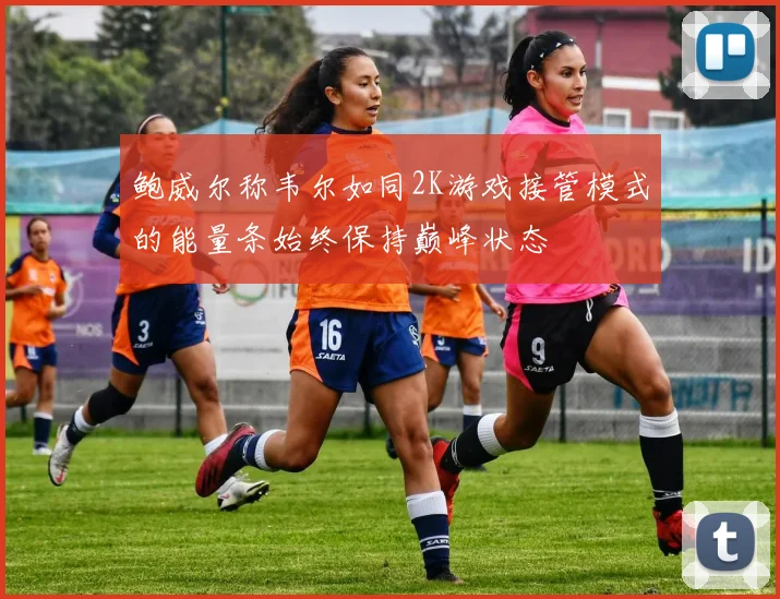 鲍威尔称韦尔如同2K游戏接管模式的能量条始终保持巅峰状态