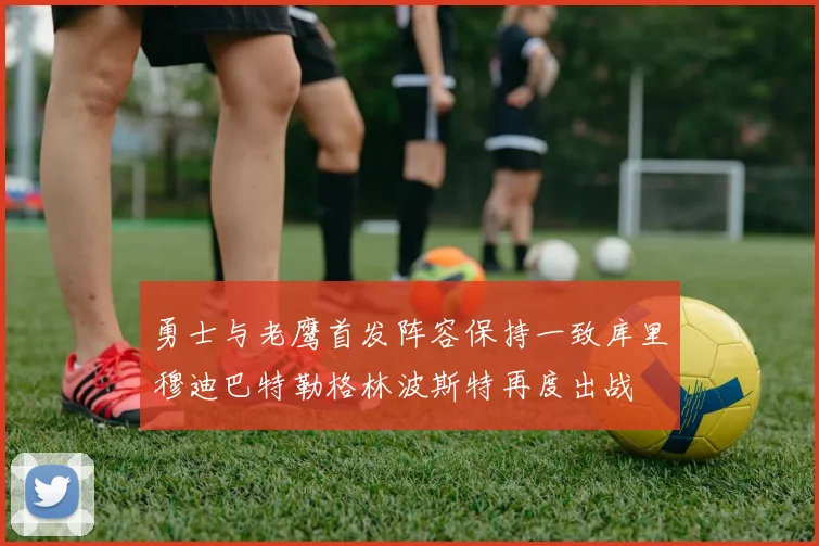 勇士与老鹰首发阵容保持一致库里穆迪巴特勒格林波斯特再度出战