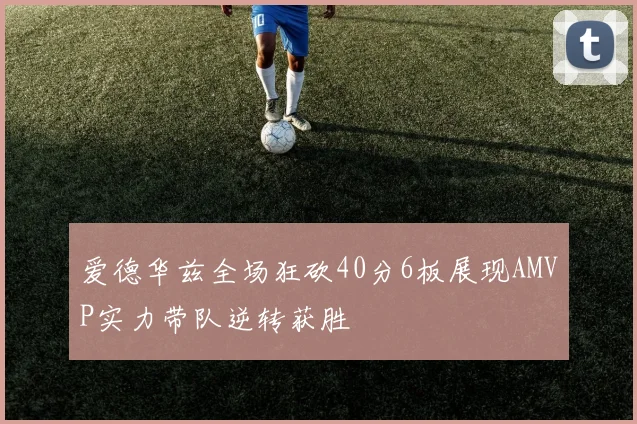 爱德华兹全场狂砍40分6板展现AMVP实力带队逆转获胜