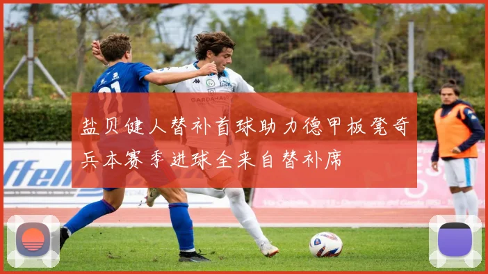 盐贝健人替补首球助力德甲板凳奇兵本赛季进球全来自替补席