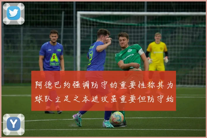 阿德巴约强调防守的重要性称其为球队立足之本进攻虽重要但防守始终是核心