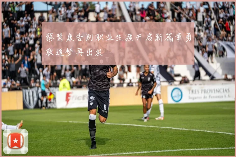 蔡慧康告别职业生涯开启新篇章勇敢追梦再出发