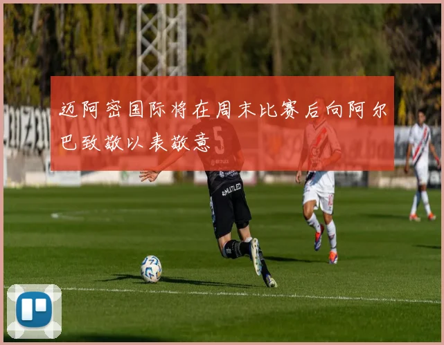 迈阿密国际将在周末比赛后向阿尔巴致敬以表敬意