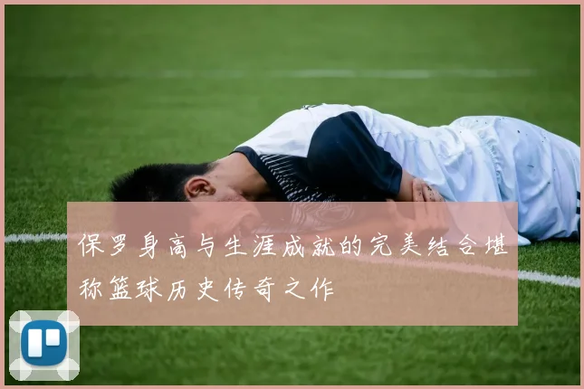 保罗身高与生涯成就的完美结合堪称篮球历史传奇之作