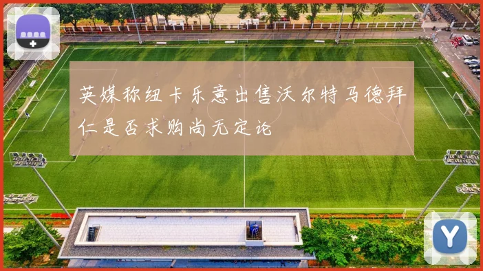 英媒称纽卡乐意出售沃尔特马德拜仁是否求购尚无定论