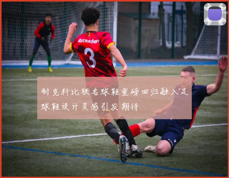 耐克科比联名球鞋重磅回归融入足球鞋设计灵感引发期待