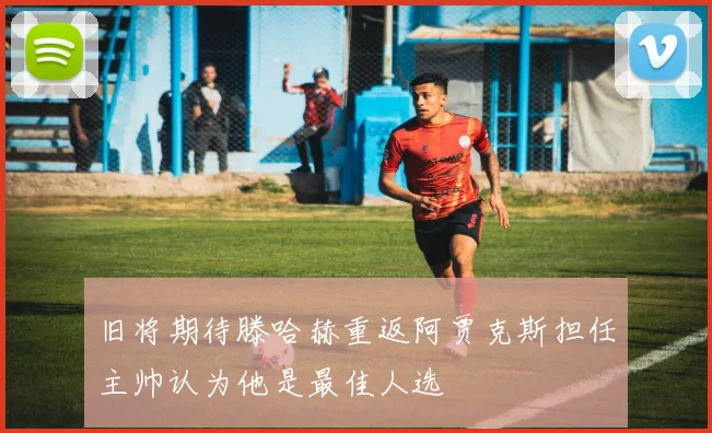 旧将期待滕哈赫重返阿贾克斯担任主帅认为他是最佳人选