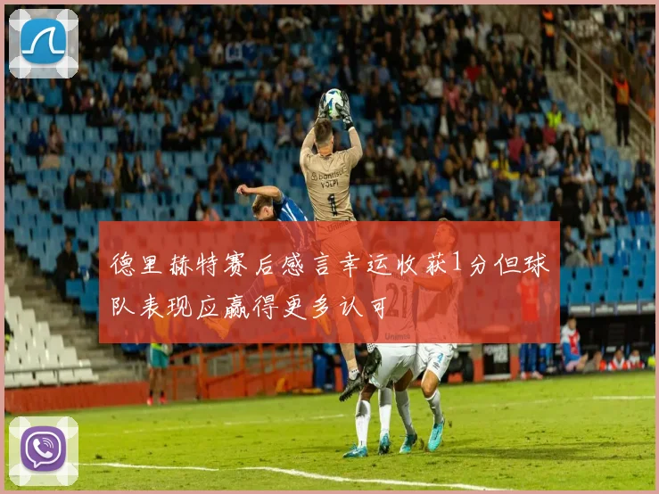 德里赫特赛后感言幸运收获1分但球队表现应赢得更多认可